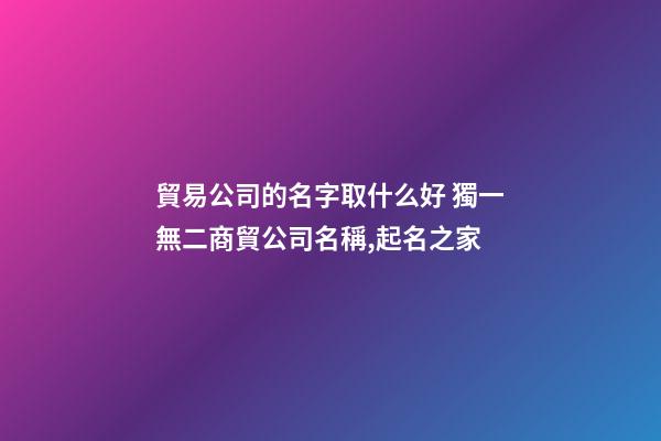 貿易公司的名字取什么好 獨一無二商貿公司名稱,起名之家-第1張-公司起名-玄機派